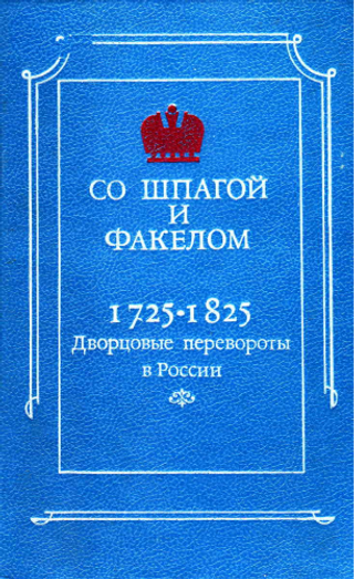Со шпагой и факелом. Дворцовые перевороты в России 1725-1825
