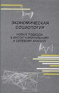 Экономическая социология: Новые подходы к институциональному и сетевому анализу