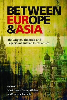 Between Europe & Asia: The Origins, Theories, and Legacies of Russian Eurasianism