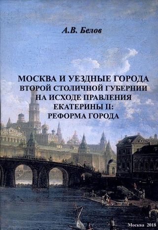 Москва и уездные города второй столичной губернии на исходе правления Екатерины II: реформа города