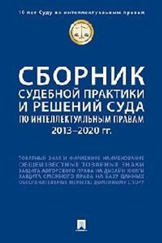 Сборник судебной практики и решений Суда по интеллектуальным правам. 2013-2020 гг